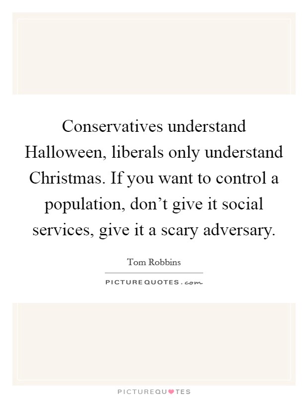 Conservatives understand Halloween, liberals only understand Christmas. If you want to control a population, don't give it social services, give it a scary adversary Picture Quote #1