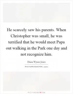 He scarcely saw his parents. When Christopher was small, he was terrified that he would meet Papa out walking in the Park one day and not recognize him Picture Quote #1