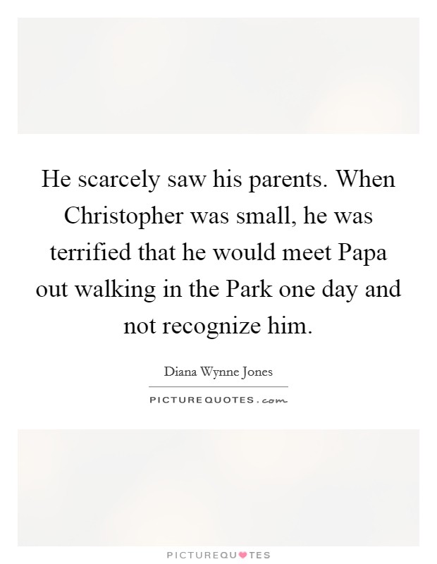 He scarcely saw his parents. When Christopher was small, he was terrified that he would meet Papa out walking in the Park one day and not recognize him Picture Quote #1