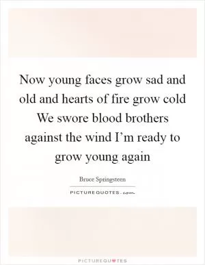 Now young faces grow sad and old and hearts of fire grow cold We swore blood brothers against the wind I’m ready to grow young again Picture Quote #1