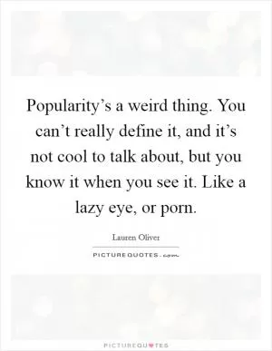 Popularity’s a weird thing. You can’t really define it, and it’s not cool to talk about, but you know it when you see it. Like a lazy eye, or porn Picture Quote #1