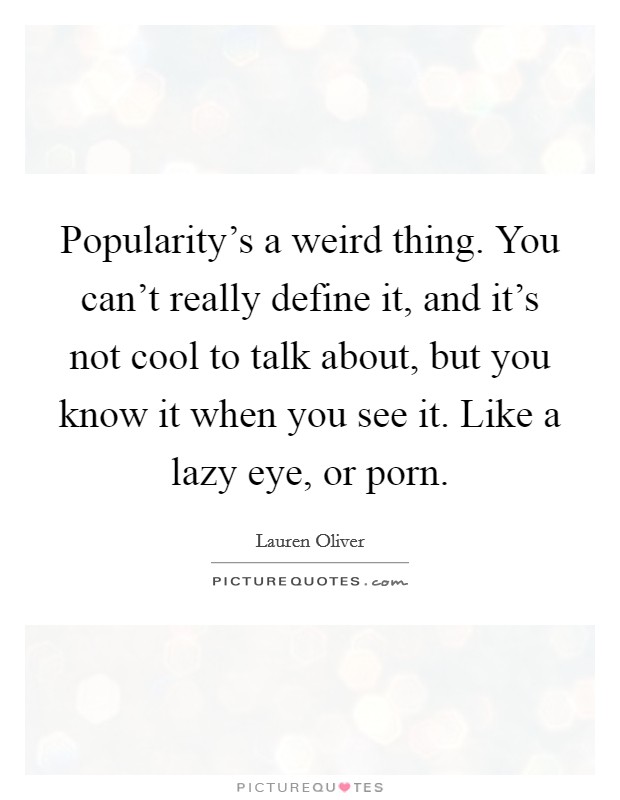 Popularity's a weird thing. You can't really define it, and it's not cool to talk about, but you know it when you see it. Like a lazy eye, or porn Picture Quote #1