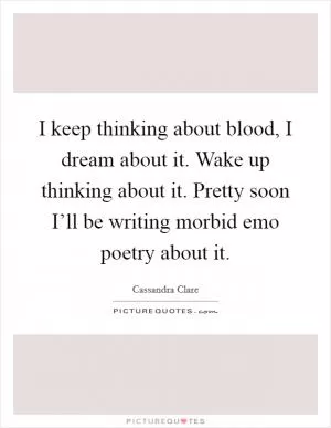 I keep thinking about blood, I dream about it. Wake up thinking about it. Pretty soon I’ll be writing morbid emo poetry about it Picture Quote #1