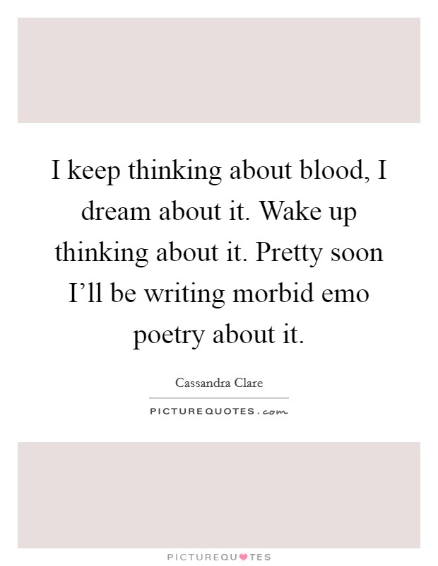 I keep thinking about blood, I dream about it. Wake up thinking about it. Pretty soon I'll be writing morbid emo poetry about it Picture Quote #1