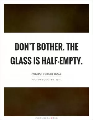 Don’t bother. The glass is half-empty Picture Quote #1
