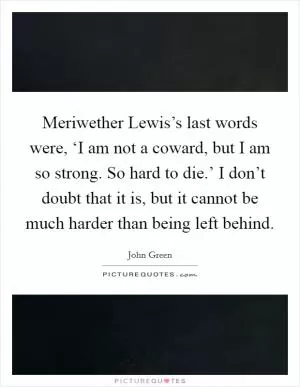 Meriwether Lewis’s last words were, ‘I am not a coward, but I am so strong. So hard to die.’ I don’t doubt that it is, but it cannot be much harder than being left behind Picture Quote #1