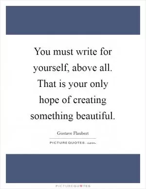 You must write for yourself, above all. That is your only hope of creating something beautiful Picture Quote #1