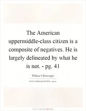The American uppermiddle-class citizen is a composite of negatives. He is largely delineated by what he is not. - pg. 41 Picture Quote #1