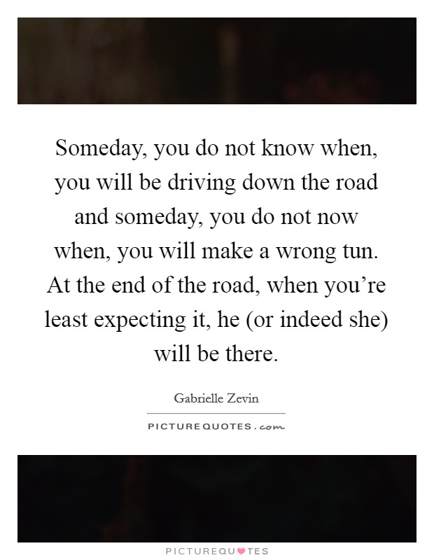 Someday, you do not know when, you will be driving down the road and someday, you do not now when, you will make a wrong tun. At the end of the road, when you're least expecting it, he (or indeed she) will be there Picture Quote #1