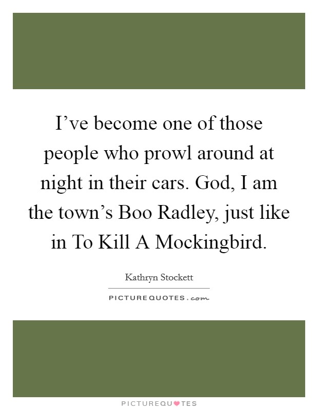 I've become one of those people who prowl around at night in their cars. God, I am the town's Boo Radley, just like in To Kill A Mockingbird Picture Quote #1