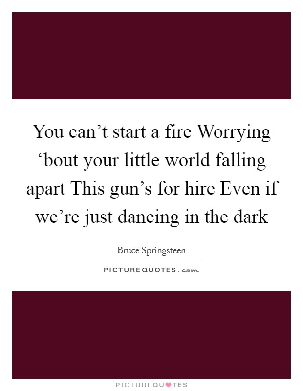 You can't start a fire Worrying ‘bout your little world falling apart This gun's for hire Even if we're just dancing in the dark Picture Quote #1