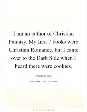I am an author of Christian Fantasy. My first 7 books were Christian Romance, but I came over to the Dark Side when I heard there were cookies Picture Quote #1