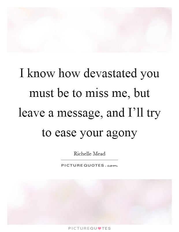 I know how devastated you must be to miss me, but leave a message, and I'll try to ease your agony Picture Quote #1