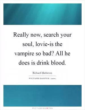 Really now, search your soul, lovie-is the vampire so bad? All he does is drink blood Picture Quote #1