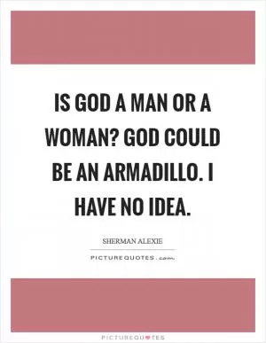 Is God a man or a woman? God could be an armadillo. I have no idea Picture Quote #1