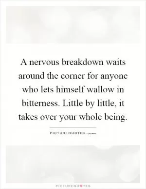 A nervous breakdown waits around the corner for anyone who lets himself wallow in bitterness. Little by little, it takes over your whole being Picture Quote #1
