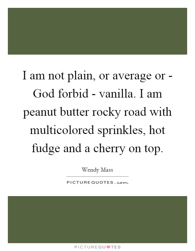 I am not plain, or average or - God forbid - vanilla. I am peanut butter rocky road with multicolored sprinkles, hot fudge and a cherry on top Picture Quote #1