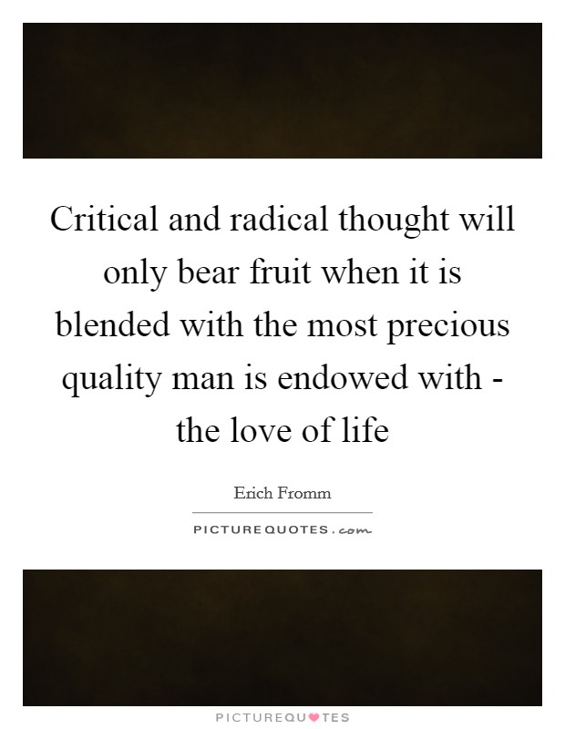 Critical and radical thought will only bear fruit when it is blended with the most precious quality man is endowed with - the love of life Picture Quote #1