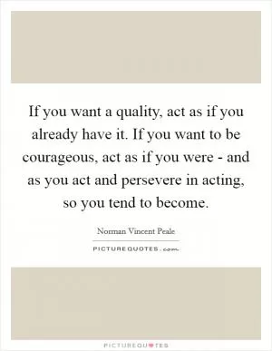 If you want a quality, act as if you already have it. If you want to be courageous, act as if you were - and as you act and persevere in acting, so you tend to become Picture Quote #1