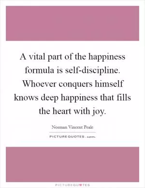 A vital part of the happiness formula is self-discipline. Whoever conquers himself knows deep happiness that fills the heart with joy Picture Quote #1