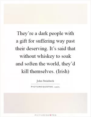 They’re a dark people with a gift for suffering way past their deserving. It’s said that without whiskey to soak and soften the world, they’d kill themselves. (Irish) Picture Quote #1