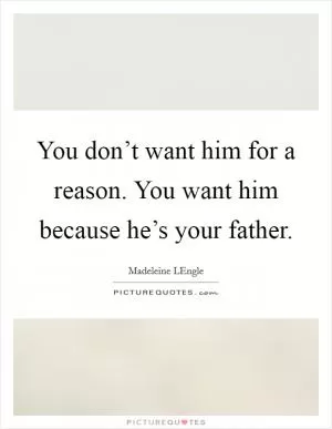 You don’t want him for a reason. You want him because he’s your father Picture Quote #1