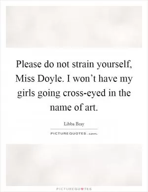 Please do not strain yourself, Miss Doyle. I won’t have my girls going cross-eyed in the name of art Picture Quote #1