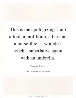 This is me apologizing. I am a fool, a bird-brain, a liar and a horse-thief. I wouldn’t touch a superlative again with an umbrella Picture Quote #1