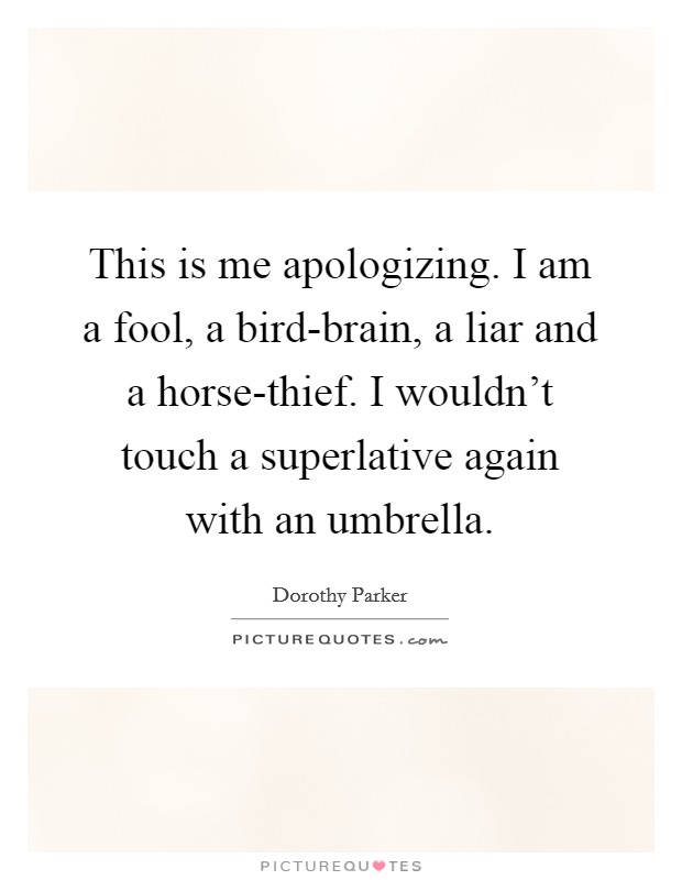 This is me apologizing. I am a fool, a bird-brain, a liar and a horse-thief. I wouldn't touch a superlative again with an umbrella Picture Quote #1