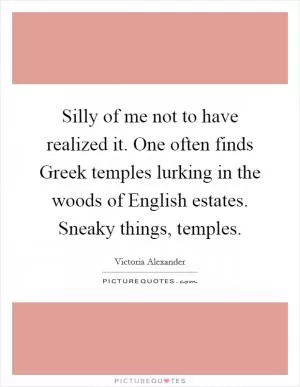 Silly of me not to have realized it. One often finds Greek temples lurking in the woods of English estates. Sneaky things, temples Picture Quote #1