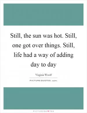 Still, the sun was hot. Still, one got over things. Still, life had a way of adding day to day Picture Quote #1