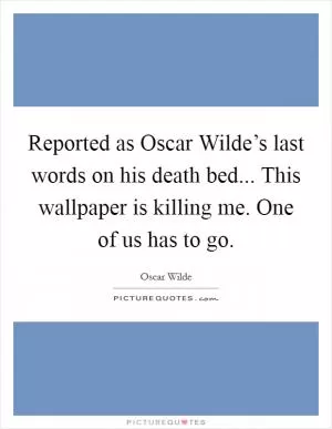 Reported as Oscar Wilde’s last words on his death bed... This wallpaper is killing me. One of us has to go Picture Quote #1