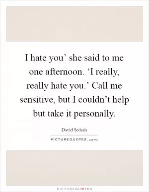 I hate you’ she said to me one afternoon. ‘I really, really hate you.’ Call me sensitive, but I couldn’t help but take it personally Picture Quote #1
