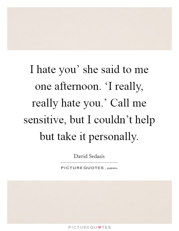 I hate you' she said to me one afternoon. ‘I really, really hate you.' Call me sensitive, but I couldn't help but take it personally Picture Quote #1