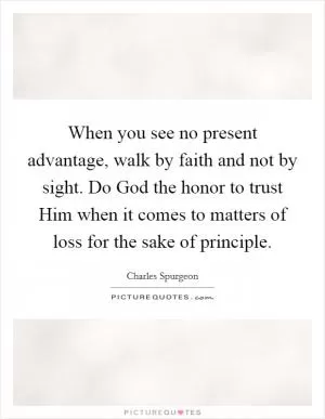 When you see no present advantage, walk by faith and not by sight. Do God the honor to trust Him when it comes to matters of loss for the sake of principle Picture Quote #1