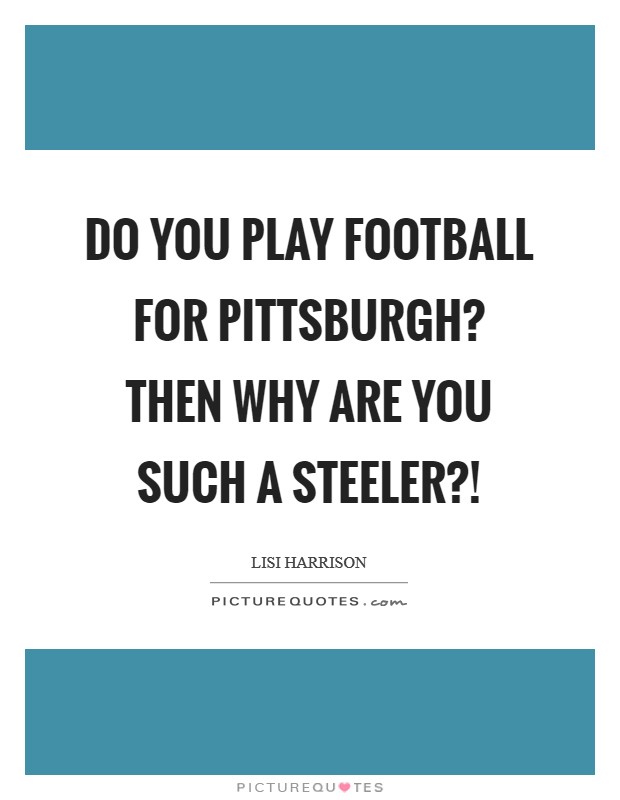Do you play football for Pittsburgh? Then why are you such a Steeler?! Picture Quote #1