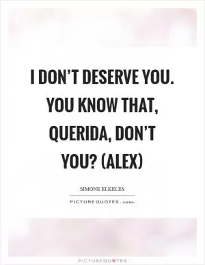 I don’t deserve you. You know that, querida, don’t you? (Alex) Picture Quote #1