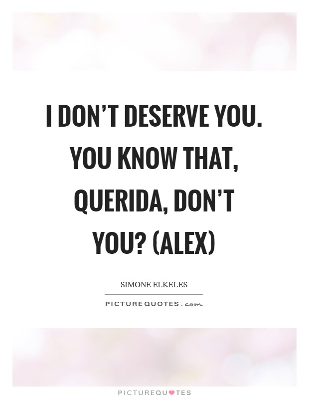 I don't deserve you. You know that, querida, don't you? (Alex) Picture Quote #1