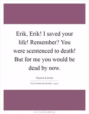 Erik, Erik! I saved your life! Remember? You were scentenced to death! But for me you would be dead by now Picture Quote #1