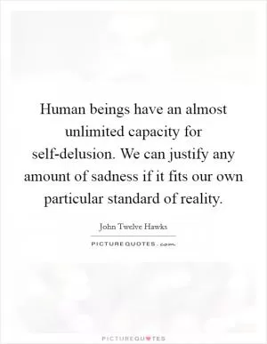 Human beings have an almost unlimited capacity for self-delusion. We can justify any amount of sadness if it fits our own particular standard of reality Picture Quote #1