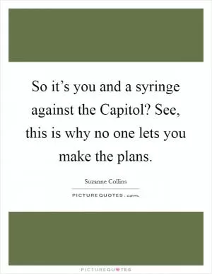 So it’s you and a syringe against the Capitol? See, this is why no one lets you make the plans Picture Quote #1