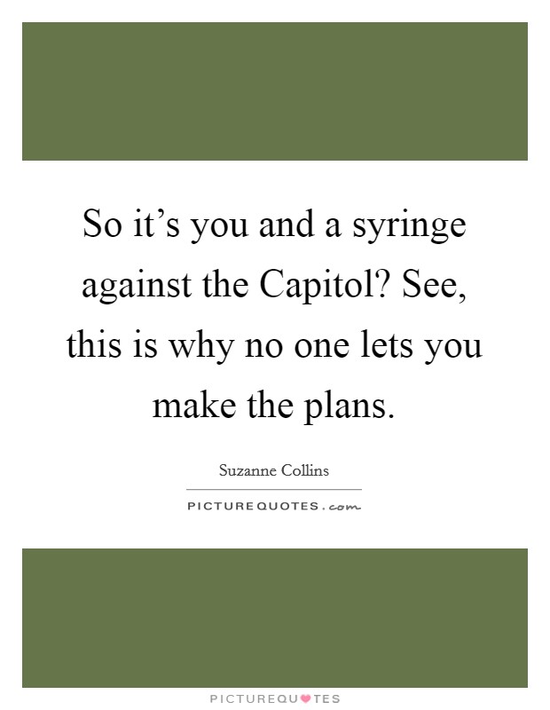 So it's you and a syringe against the Capitol? See, this is why no one lets you make the plans Picture Quote #1