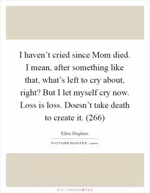 I haven’t cried since Mom died. I mean, after something like that, what’s left to cry about, right? But I let myself cry now. Loss is loss. Doesn’t take death to create it. (266) Picture Quote #1