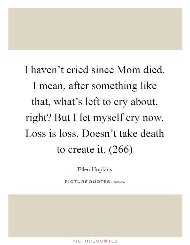 I haven't cried since Mom died. I mean, after something like that, what's left to cry about, right? But I let myself cry now. Loss is loss. Doesn't take death to create it. (266) Picture Quote #1