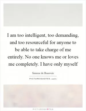 I am too intelligent, too demanding, and too resourceful for anyone to be able to take charge of me entirely. No one knows me or loves me completely. I have only myself Picture Quote #1