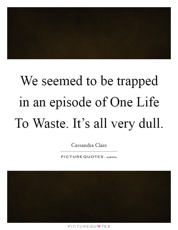 We seemed to be trapped in an episode of One Life To Waste. It's all very dull Picture Quote #1