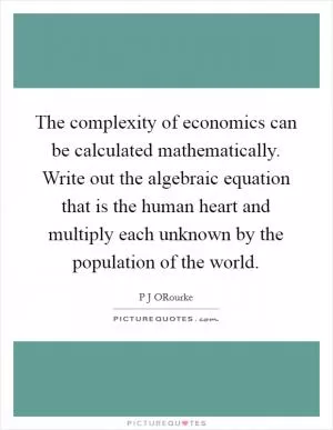 The complexity of economics can be calculated mathematically. Write out the algebraic equation that is the human heart and multiply each unknown by the population of the world Picture Quote #1