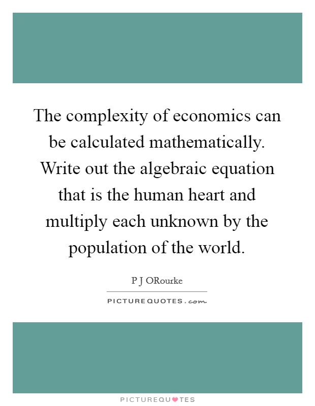 The complexity of economics can be calculated mathematically. Write out the algebraic equation that is the human heart and multiply each unknown by the population of the world Picture Quote #1