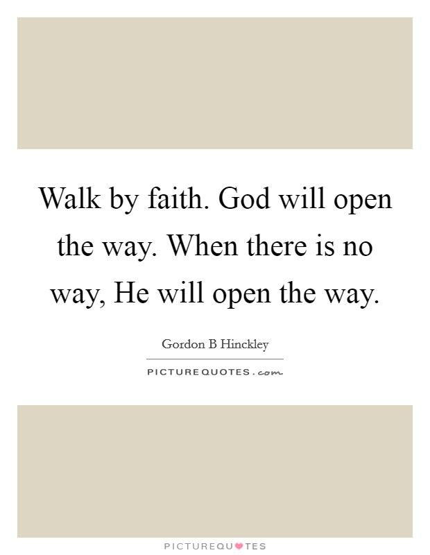Walk by faith. God will open the way. When there is no way, He will open the way Picture Quote #1
