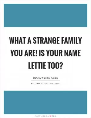 What a strange family you are! Is your name Lettie too? Picture Quote #1